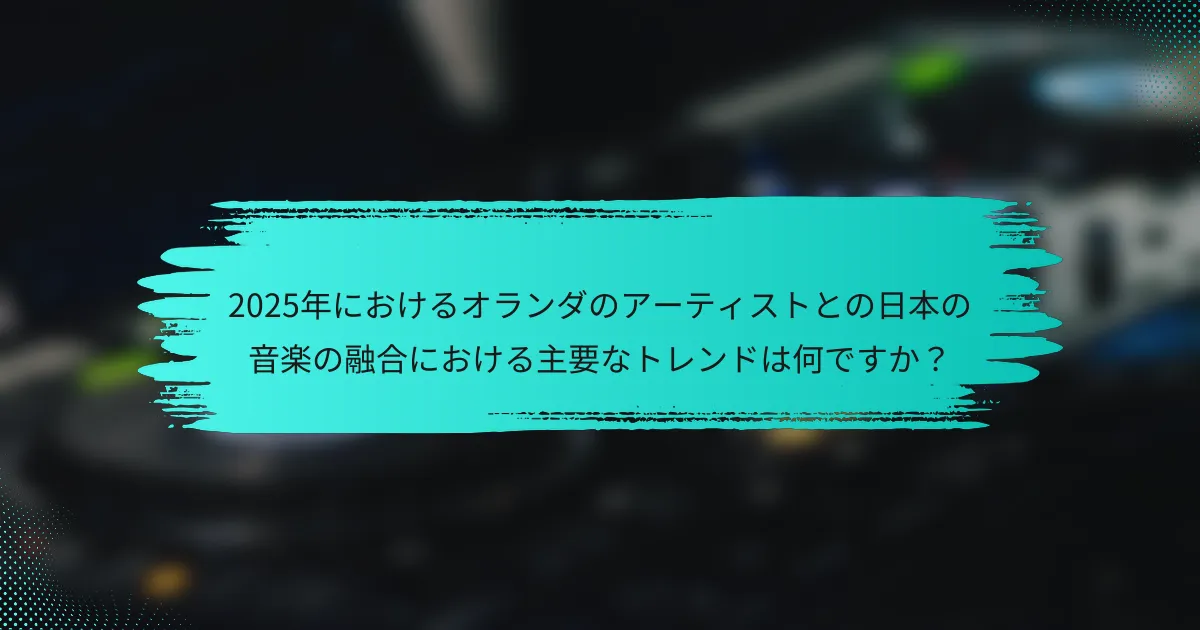 2025年におけるオランダのアーティストとの日本の音楽の融合における主要なトレンドは何ですか？
