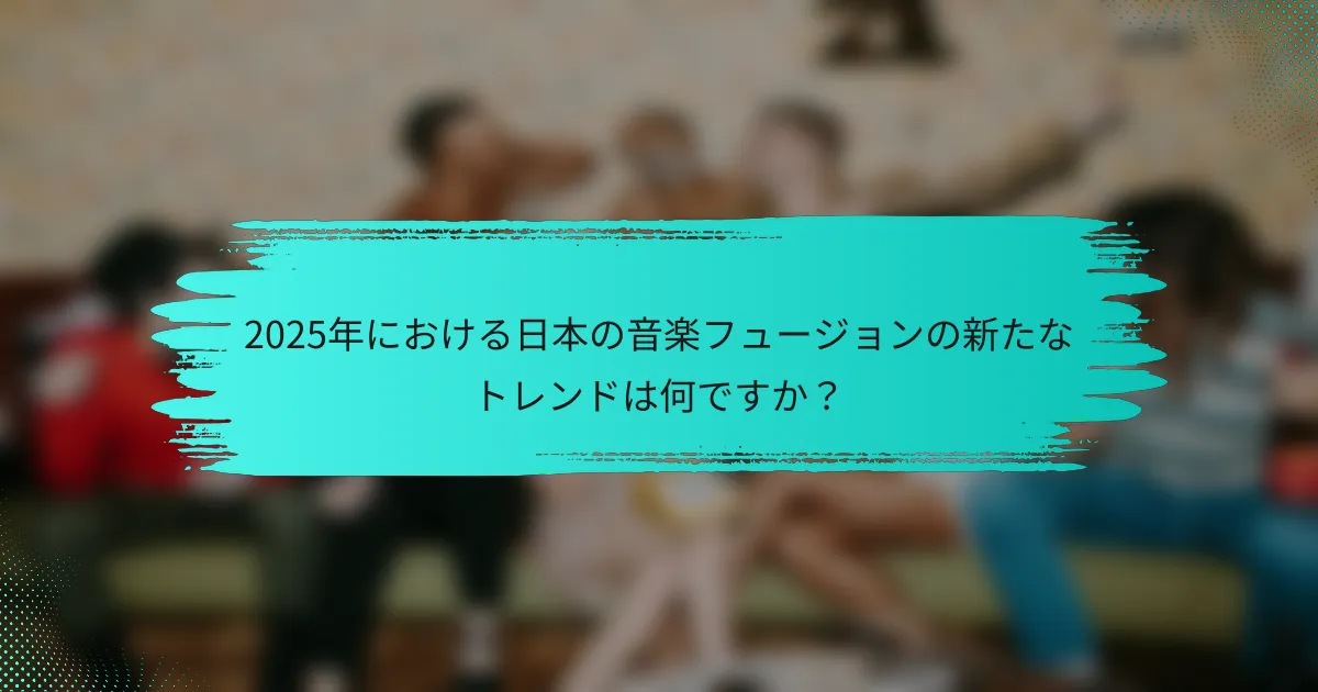 2025年における日本の音楽フュージョンの新たなトレンドは何ですか？
