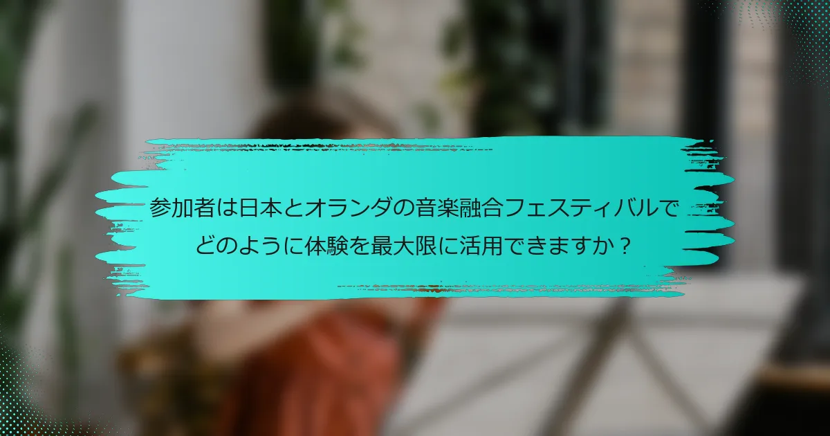 参加者は日本とオランダの音楽融合フェスティバルでどのように体験を最大限に活用できますか？