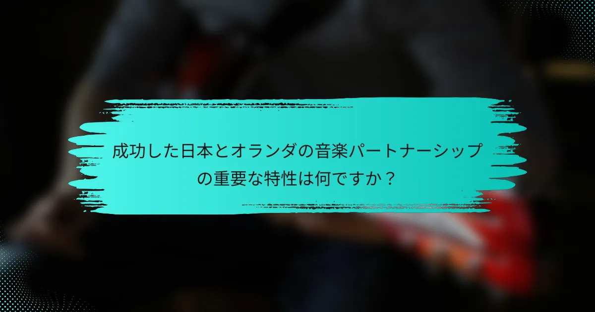 成功した日本とオランダの音楽パートナーシップの重要な特性は何ですか？