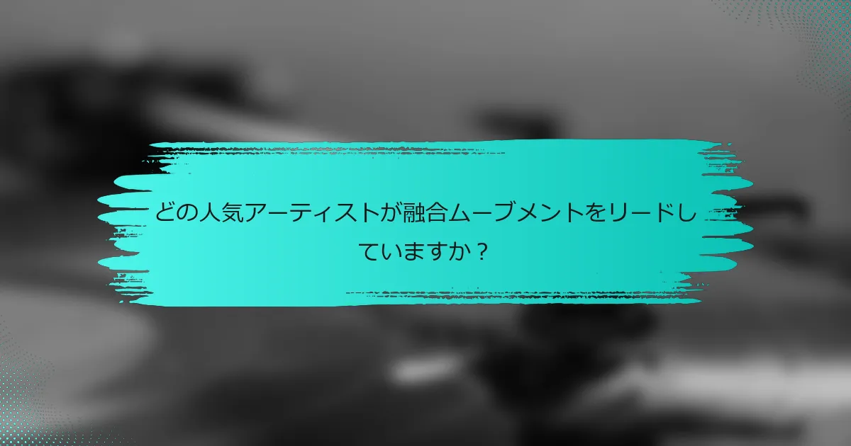 どの人気アーティストが融合ムーブメントをリードしていますか？