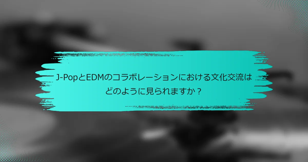 J-PopとEDMのコラボレーションにおける文化交流はどのように見られますか？