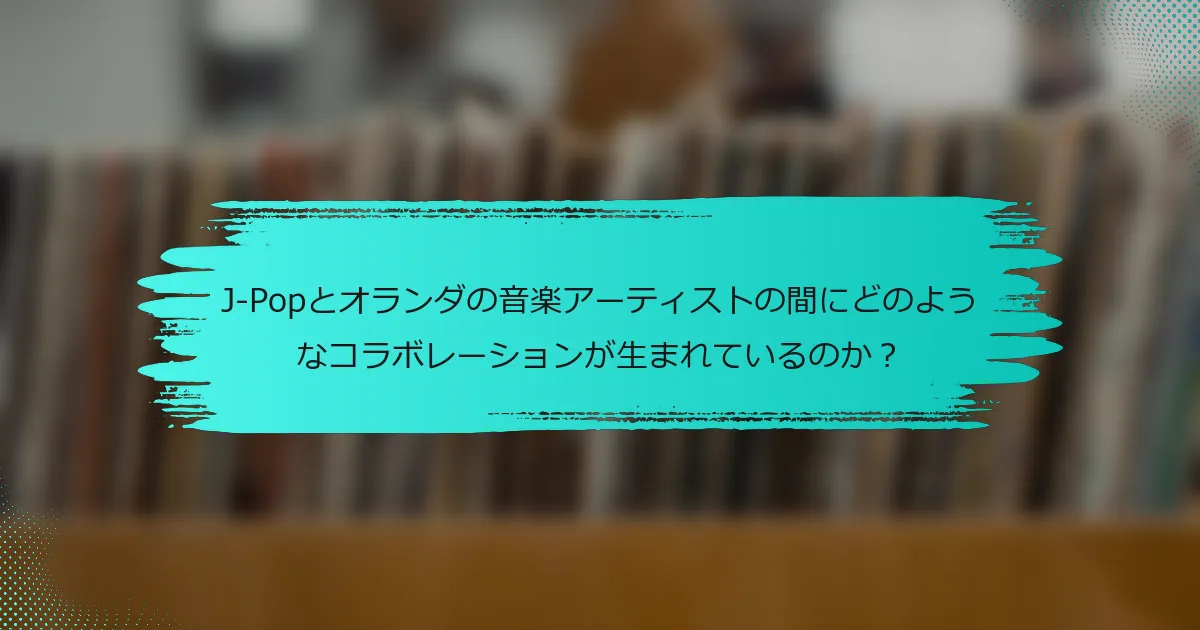 J-Popとオランダの音楽アーティストの間にどのようなコラボレーションが生まれているのか？