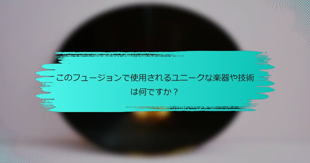 このフュージョンで使用されるユニークな楽器や技術は何ですか？