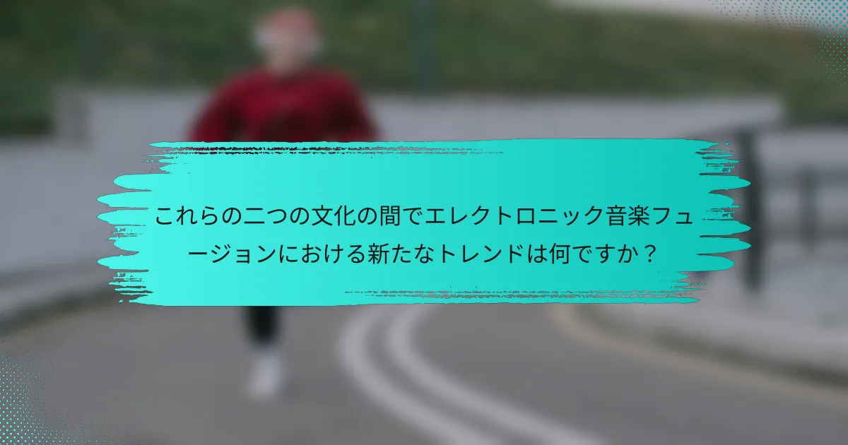 これらの二つの文化の間でエレクトロニック音楽フュージョンにおける新たなトレンドは何ですか？