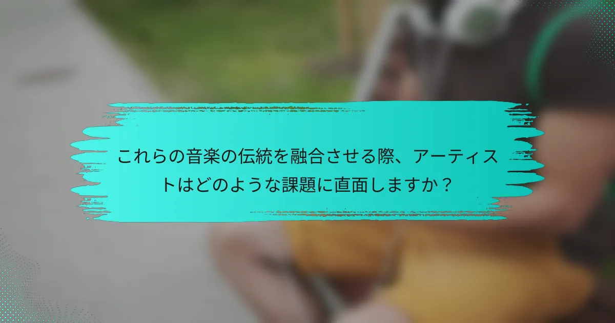 これらの音楽の伝統を融合させる際、アーティストはどのような課題に直面しますか？