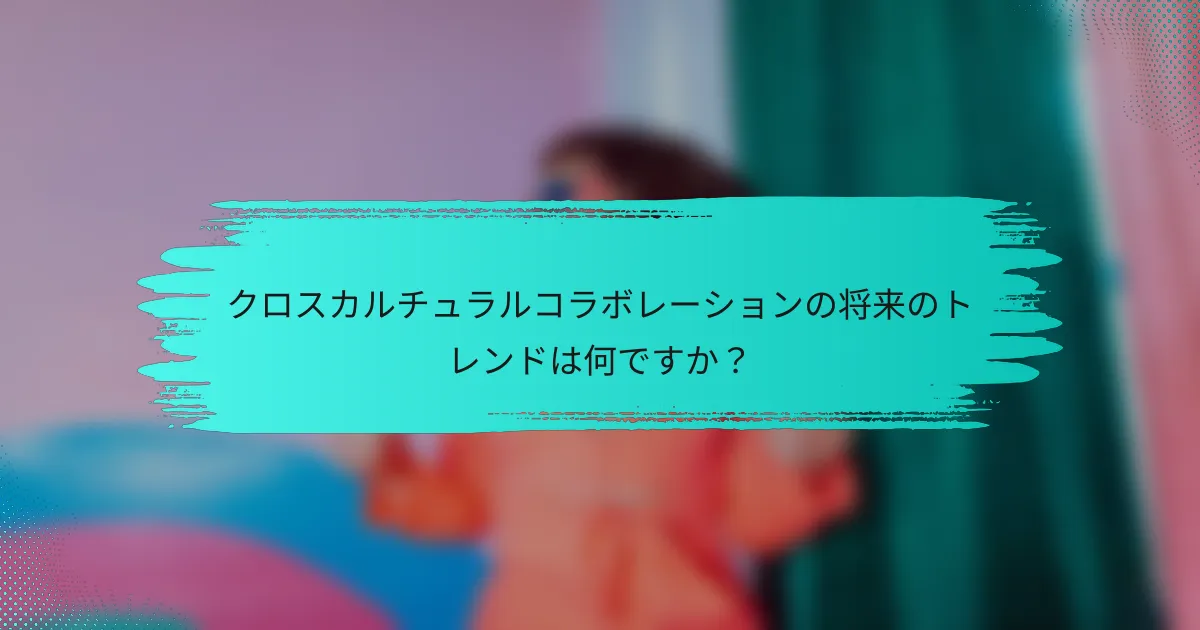 クロスカルチュラルコラボレーションの将来のトレンドは何ですか？