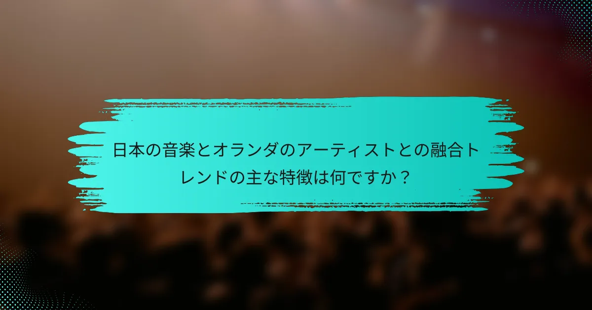 日本の音楽とオランダのアーティストとの融合トレンドの主な特徴は何ですか？