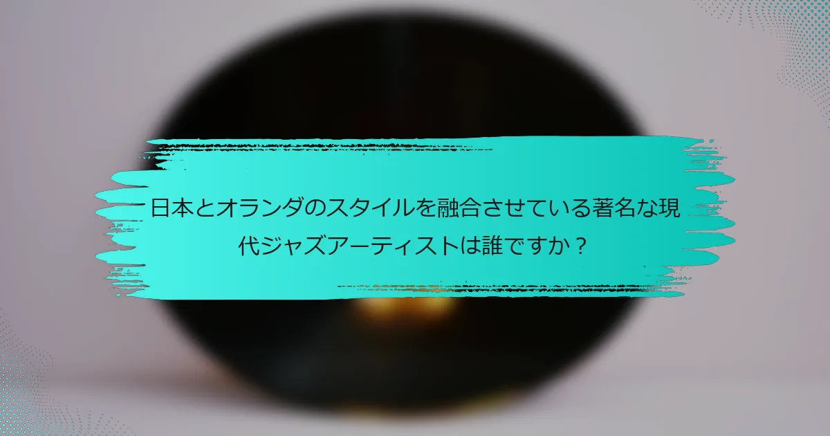 日本とオランダのスタイルを融合させている著名な現代ジャズアーティストは誰ですか？