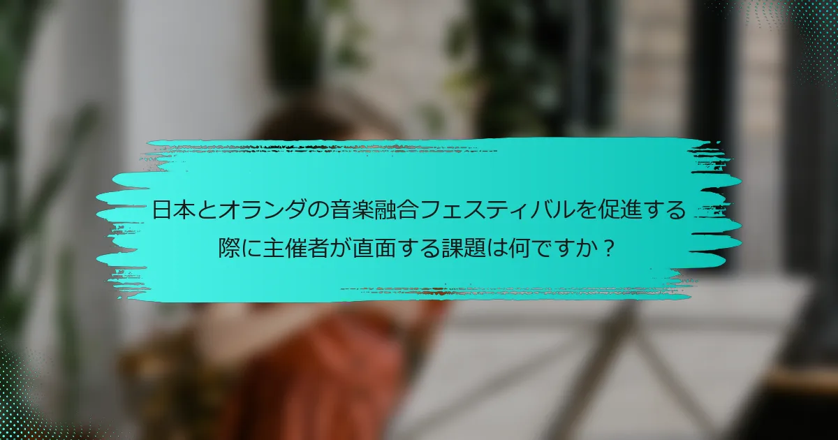 日本とオランダの音楽融合フェスティバルを促進する際に主催者が直面する課題は何ですか？