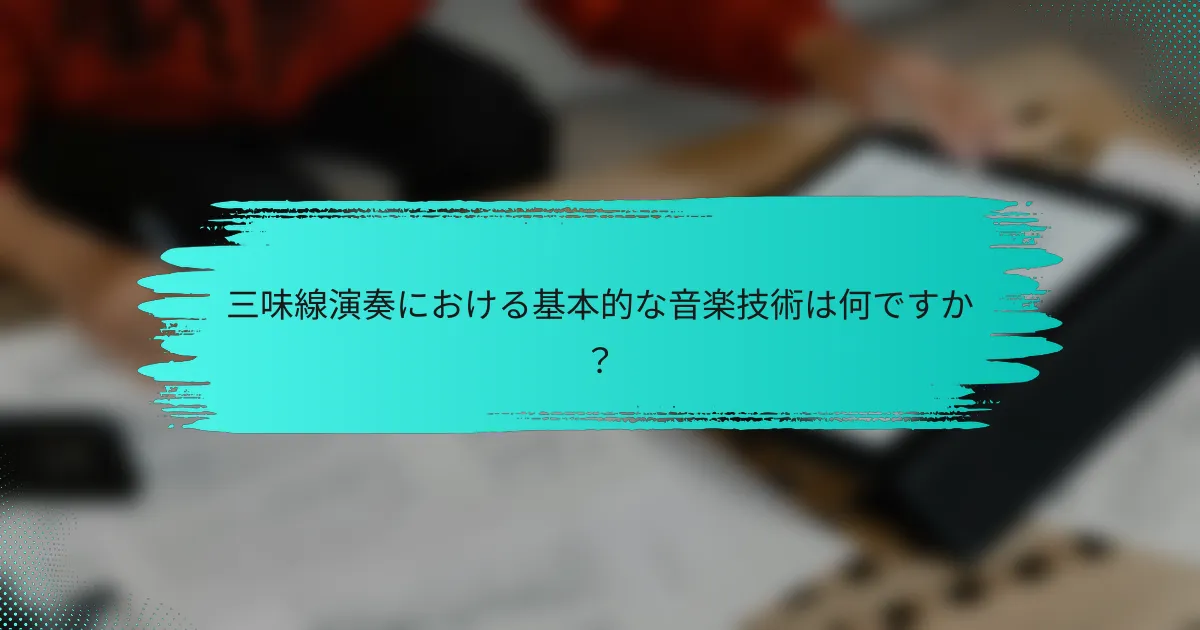 三味線演奏における基本的な音楽技術は何ですか？