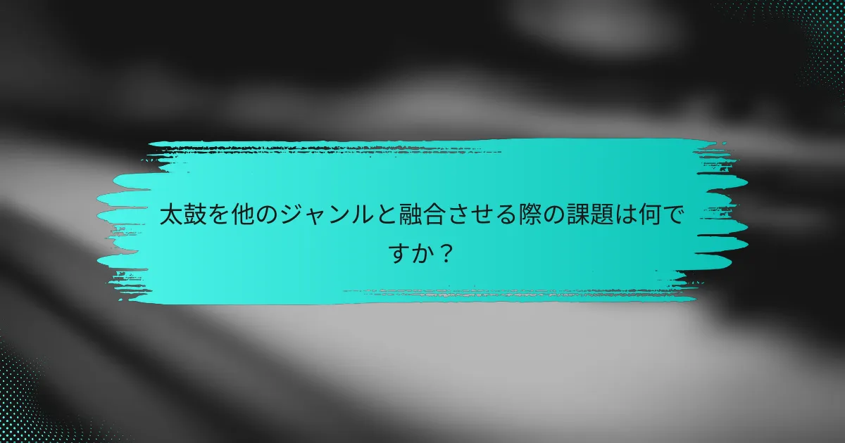 太鼓を他のジャンルと融合させる際の課題は何ですか？